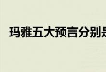 玛雅五大预言分别是（玛雅五大预言介绍）