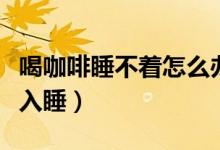 喝咖啡睡不着怎么办（这几个小妙招帮你快速入睡）