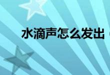 水滴声怎么发出（不知道的可以看看）