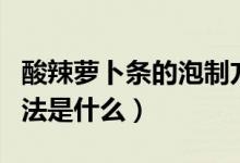 酸辣萝卜条的泡制方法（酸辣萝卜条的泡制方法是什么）