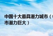 中国十大最具潜力城市（中国哪些城市最有发展潜力这些城市潜力巨大）