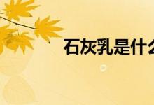 石灰乳是什么（有什么作用）