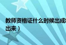 教师资格证什么时候出成绩（教师资格证考试成绩什么时候出来）