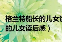 格兰特船长的儿女读后感（怎么写格兰特船长的儿女读后感）