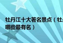 牡丹江十大著名景点（牡丹江著名旅游景点介绍牡丹江景点哪些最有名）