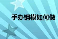 手办钢模如何做（手办钢模做的方法）