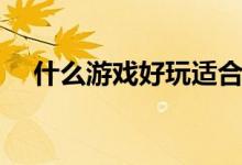 什么游戏好玩适合男生（什么游戏好玩）