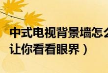 中式电视背景墙怎么样（几款中式电视背景墙让你看看眼界）