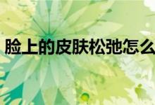 脸上的皮肤松弛怎么办（怎样改善皮肤松弛）