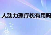 人动力理疗枕有用吗（人动力理疗枕多少钱）