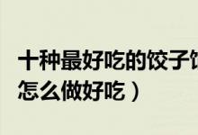 十种最好吃的饺子馅（饺子馅做法大全饺子馅怎么做好吃）