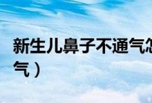 新生儿鼻子不通气怎么办（有什么办法可以通气）