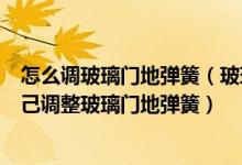 怎么调玻璃门地弹簧（玻璃门地弹簧调整有方法知道方法自己调整玻璃门地弹簧）