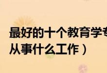 最好的十个教育学专业就业方向（教育学毕业从事什么工作）