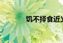 饥不择食近义词（饥不择食）
