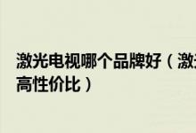 激光电视哪个品牌好（激光电视机哪个牌子好来看看这五款高性价比）