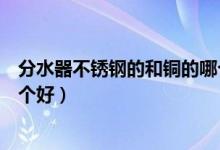分水器不锈钢的和铜的哪个好（地暖分水器不锈钢和纯铜哪个好）