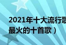 2021年十大流行歌曲（2021热门歌曲2021最火的十首歌）