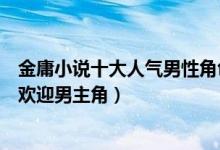 金庸小说十大人气男性角色（金庸男主角人气排名金庸最受欢迎男主角）