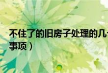不住了的旧房子处理的几个禁忌（处理不住了的旧房子注意事项）