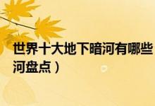 世界十大地下暗河有哪些（世界十大河流排行榜全球著名暗河盘点）