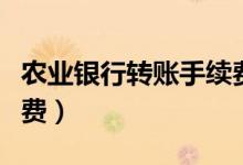 农业银行转账手续费多少（农业银行转账手续费）