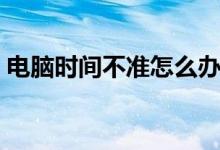 电脑时间不准怎么办（给大家带来这些方法）
