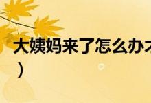 大姨妈来了怎么办才好（女生来大姨妈如何做）