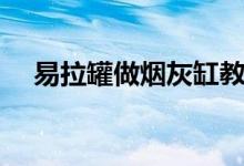 易拉罐做烟灰缸教程（易拉罐做烟灰缸）