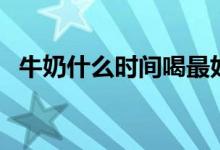 牛奶什么时间喝最好（喝牛奶的最佳时间）