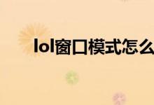 lol窗口模式怎么打开（lol窗口模式）
