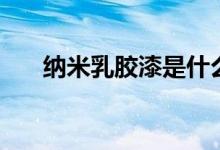 纳米乳胶漆是什么东西（哪些品牌好）