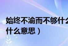始终不渝而不够什么意思（始终不渝而不够是什么意思）