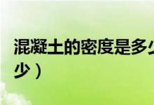 混凝土的密度是多少合适（混凝土的密度是多少）