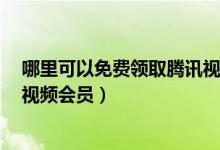 哪里可以免费领取腾讯视频会员七天（如何免费领7天腾讯视频会员）