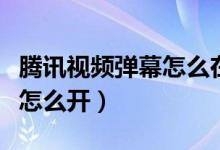 腾讯视频弹幕怎么在人头后面（腾讯视频弹幕怎么开）