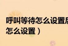 呼叫等待怎么设置后还是没有提示（呼叫等待怎么设置）