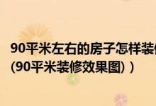 90平米左右的房子怎样装修（90多平方的房子怎么装修好看(90平米装修效果图)）