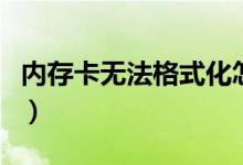 内存卡无法格式化怎么办（内存卡无法格式化）