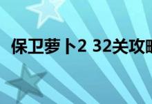 保卫萝卜2 32关攻略视频（保卫萝卜2 32）