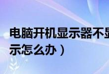 电脑开机显示器不显示（电脑开机显示器不显示怎么办）