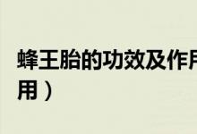 蜂王胎的功效及作用（蜂王胎有哪些功效及作用）