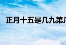 正月十五是几九第几天（这天是公历几号）