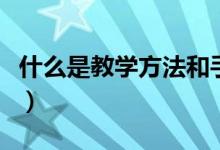 什么是教学方法和手段（关于教学方法和手段）
