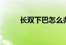 长双下巴怎么办（怎么减双下巴）
