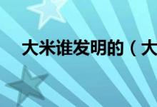 大米谁发明的（大米是由谁发明出来的）