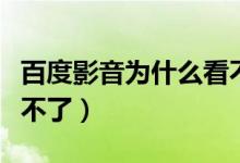 百度影音为什么看不了（为什么百度影音播放不了）