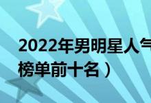 2022年男明星人气排行榜（中国男明星人气榜单前十名）
