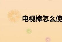 电视棒怎么使用（有什么用途）