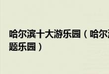 哈尔滨十大游乐园（哈尔滨主题乐园有哪些哈尔滨好玩的主题乐园）